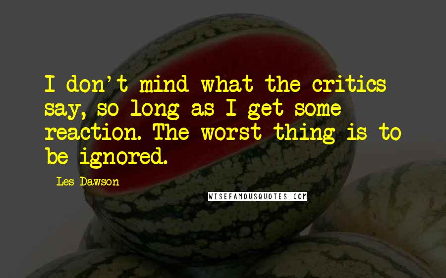 Les Dawson quotes: I don't mind what the critics say, so long as I get some reaction. The worst thing is to be ignored.