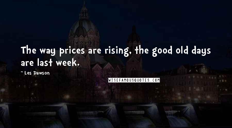 Les Dawson quotes: The way prices are rising, the good old days are last week.