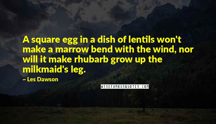 Les Dawson quotes: A square egg in a dish of lentils won't make a marrow bend with the wind, nor will it make rhubarb grow up the milkmaid's leg.