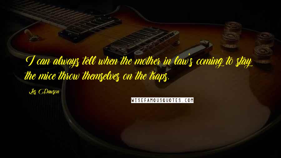 Les Dawson quotes: I can always tell when the mother in law's coming to stay; the mice throw themselves on the traps.