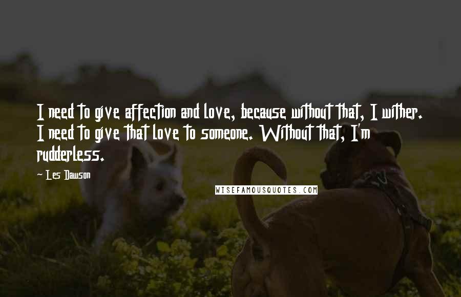 Les Dawson quotes: I need to give affection and love, because without that, I wither. I need to give that love to someone. Without that, I'm rudderless.