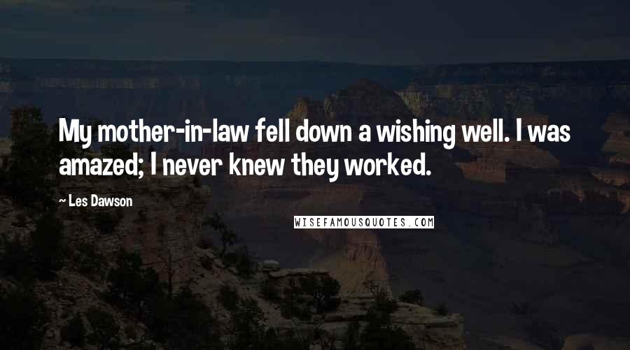 Les Dawson quotes: My mother-in-law fell down a wishing well. I was amazed; I never knew they worked.