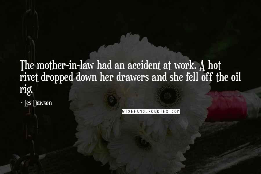 Les Dawson quotes: The mother-in-law had an accident at work. A hot rivet dropped down her drawers and she fell off the oil rig.