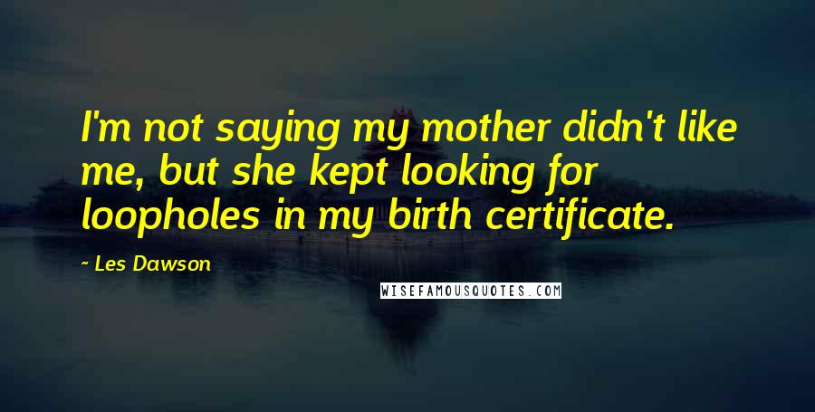 Les Dawson quotes: I'm not saying my mother didn't like me, but she kept looking for loopholes in my birth certificate.