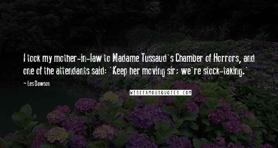 Les Dawson quotes: I took my mother-in-law to Madame Tussaud's Chamber of Horrors, and one of the attendants said: 'Keep her moving sir; we're stock-taking.'