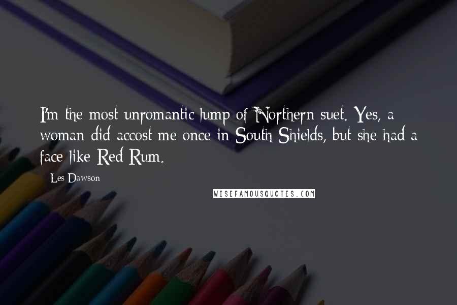 Les Dawson quotes: I'm the most unromantic lump of Northern suet. Yes, a woman did accost me once in South Shields, but she had a face like Red Rum.