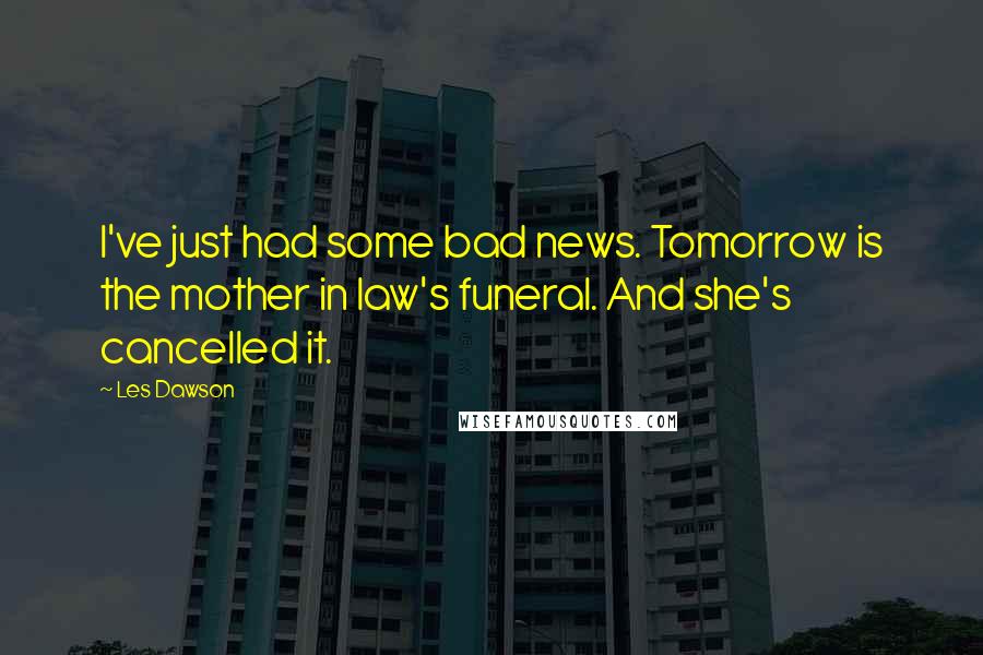 Les Dawson quotes: I've just had some bad news. Tomorrow is the mother in law's funeral. And she's cancelled it.