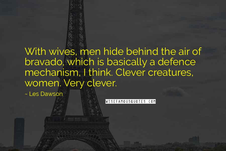 Les Dawson quotes: With wives, men hide behind the air of bravado, which is basically a defence mechanism, I think. Clever creatures, women. Very clever.