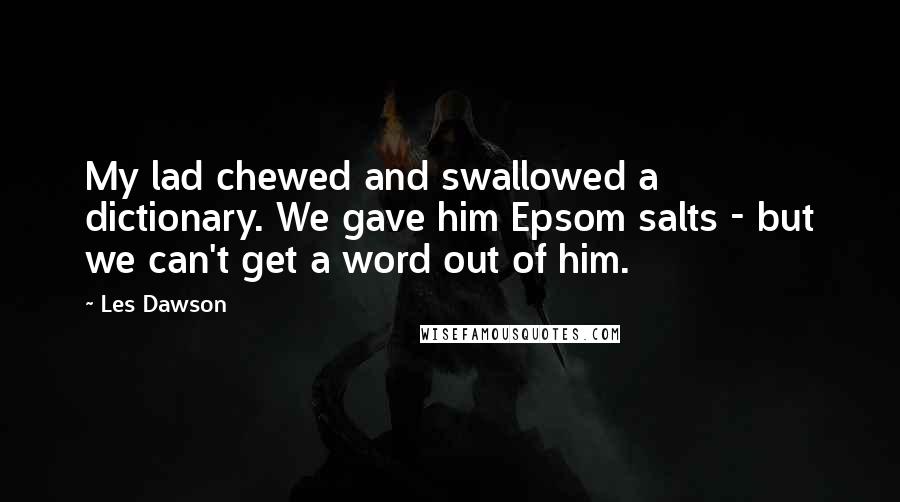 Les Dawson quotes: My lad chewed and swallowed a dictionary. We gave him Epsom salts - but we can't get a word out of him.