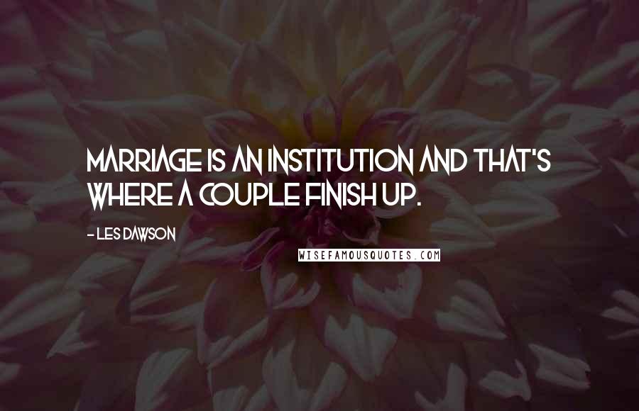 Les Dawson quotes: Marriage is an institution and that's where a couple finish up.