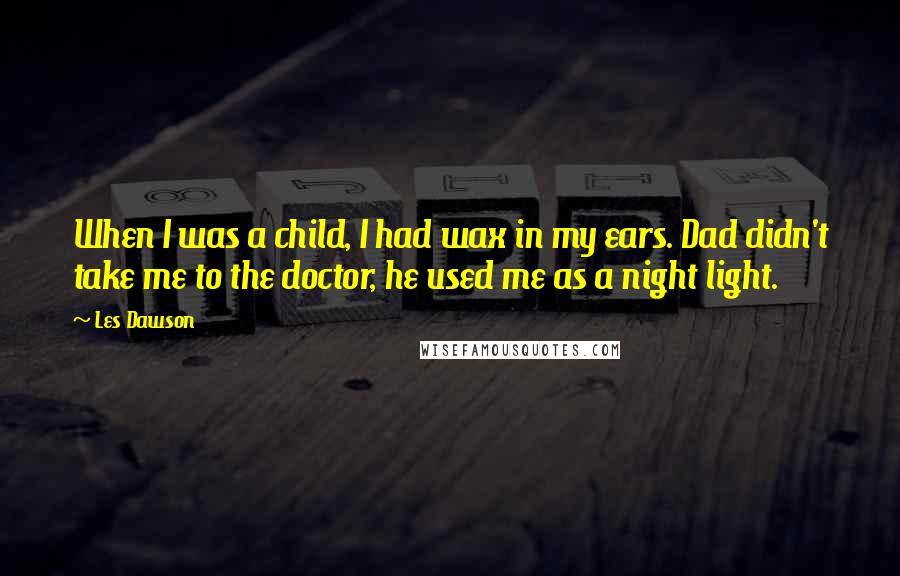 Les Dawson quotes: When I was a child, I had wax in my ears. Dad didn't take me to the doctor, he used me as a night light.