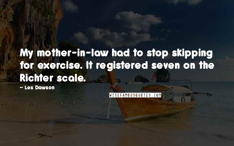 Les Dawson quotes: My mother-in-law had to stop skipping for exercise. It registered seven on the Richter scale.