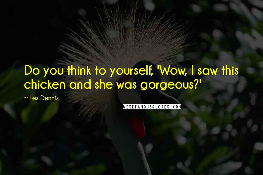 Les Dennis quotes: Do you think to yourself, 'Wow, I saw this chicken and she was gorgeous?'