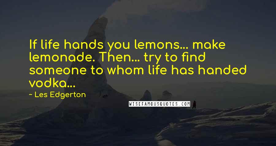 Les Edgerton quotes: If life hands you lemons... make lemonade. Then... try to find someone to whom life has handed vodka... Les Edgerton quotes: If life hands you lemons... make lemonade. Then... try to find someone to whom life has handed vodka...