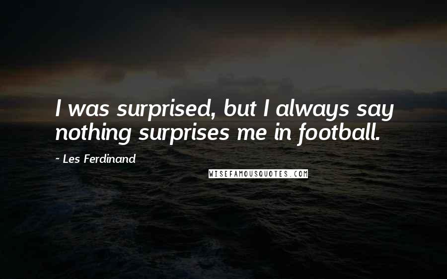 Les Ferdinand quotes: I was surprised, but I always say nothing surprises me in football.