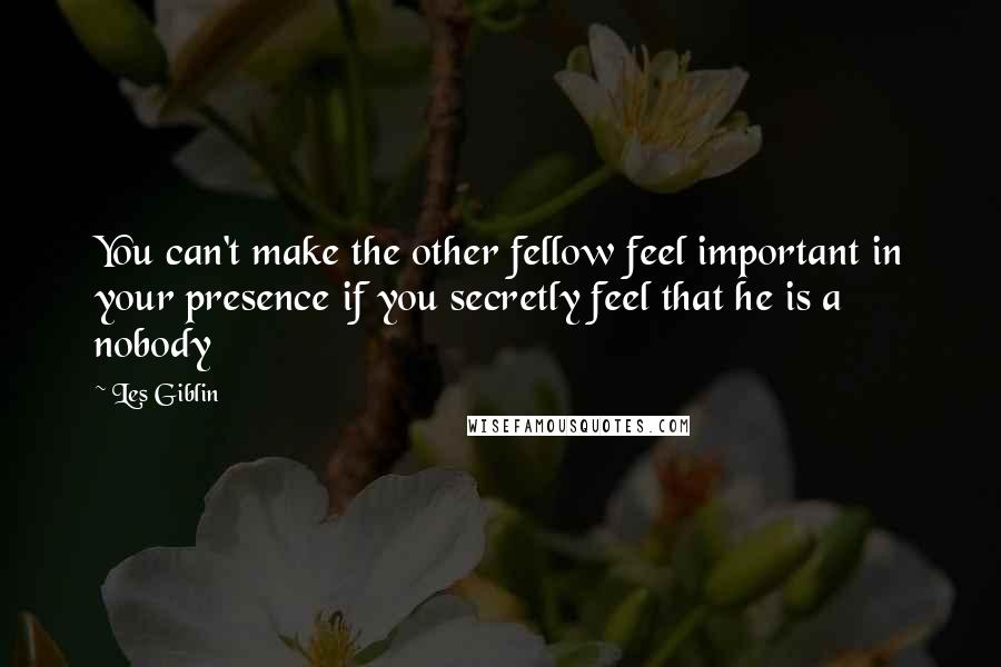 Les Giblin quotes: You can't make the other fellow feel important in your presence if you secretly feel that he is a nobody