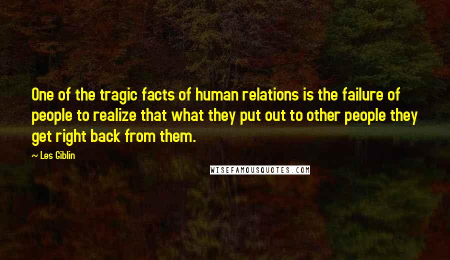 Les Giblin quotes: One of the tragic facts of human relations is the failure of people to realize that what they put out to other people they get right back from them.