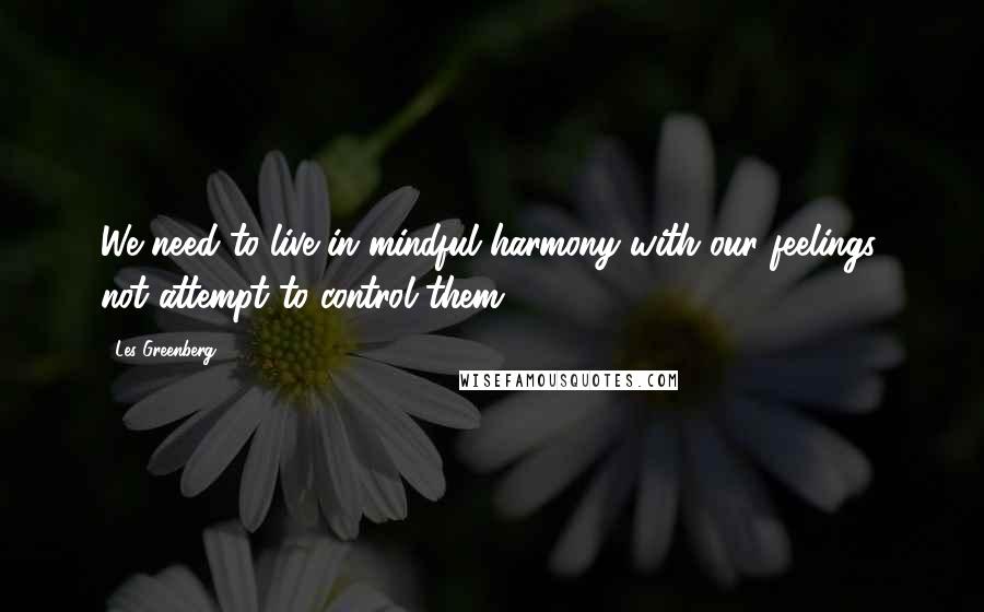 Les Greenberg quotes: We need to live in mindful harmony with our feelings, not attempt to control them.