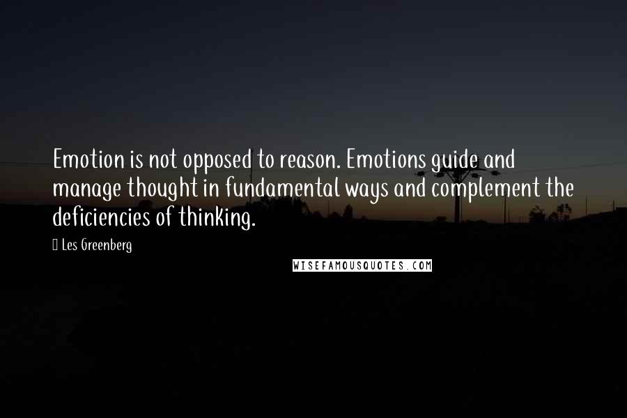 Les Greenberg quotes: Emotion is not opposed to reason. Emotions guide and manage thought in fundamental ways and complement the deficiencies of thinking. Les Greenberg quotes: Emotion is not opposed to reason. Emotions guide and manage thought in fundamental ways and complement the deficiencies of thinking.