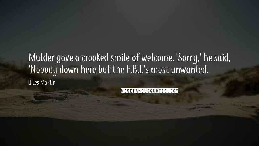 Les Martin quotes: Mulder gave a crooked smile of welcome. 'Sorry,' he said, 'Nobody down here but the F.B.I.'s most unwanted.