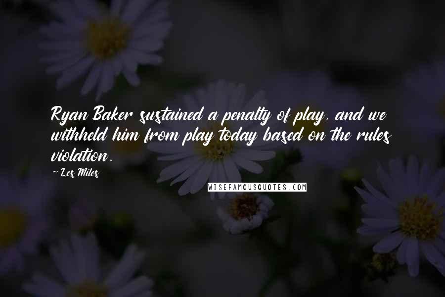 Les Miles quotes: Ryan Baker sustained a penalty of play, and we withheld him from play today based on the rules violation. Les Miles quotes: Ryan Baker sustained a penalty of play, and we withheld him from play today based on the rules violation.