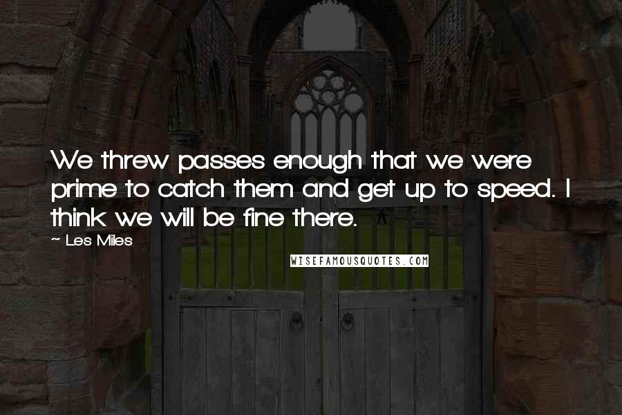 Les Miles quotes: We threw passes enough that we were prime to catch them and get up to speed. I think we will be fine there.