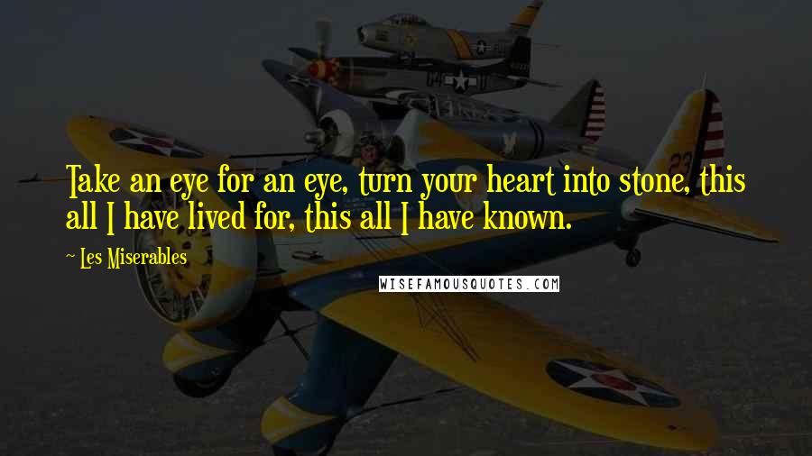 Les Miserables quotes: Take an eye for an eye, turn your heart into stone, this all I have lived for, this all I have known.