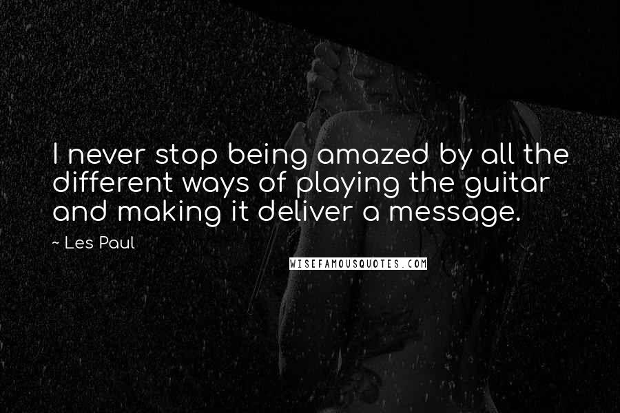 Les Paul quotes: I never stop being amazed by all the different ways of playing the guitar and making it deliver a message.