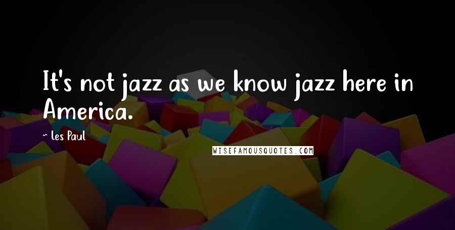 Les Paul quotes: It's not jazz as we know jazz here in America.