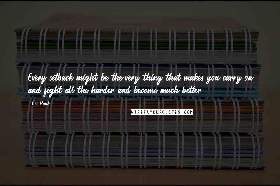 Les Paul quotes: Every setback might be the very thing that makes you carry on and fight all the harder and become much better.