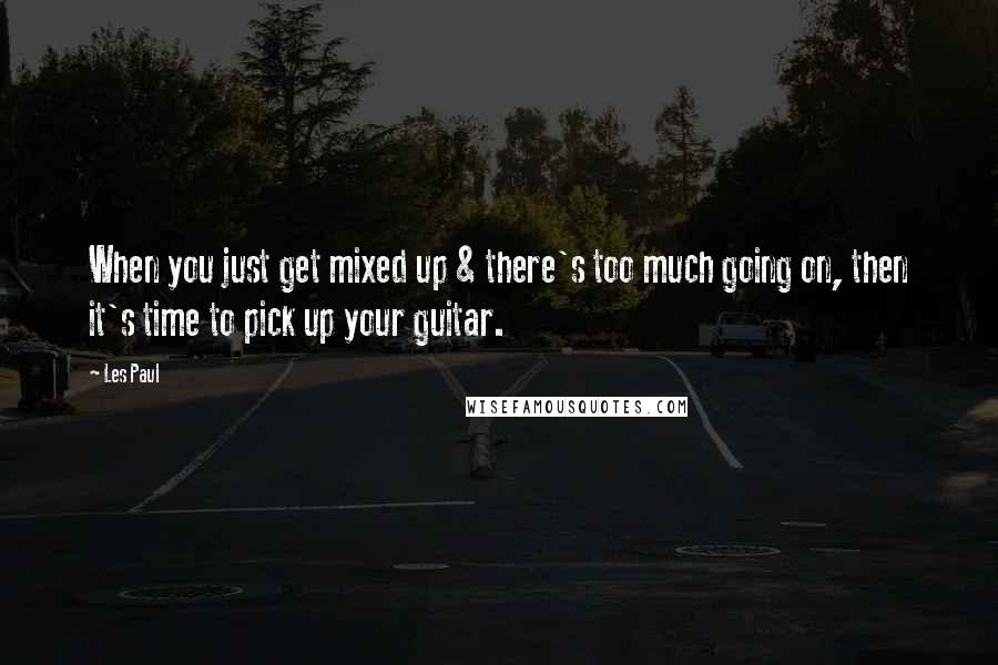 Les Paul quotes: When you just get mixed up & there's too much going on, then it's time to pick up your guitar.
