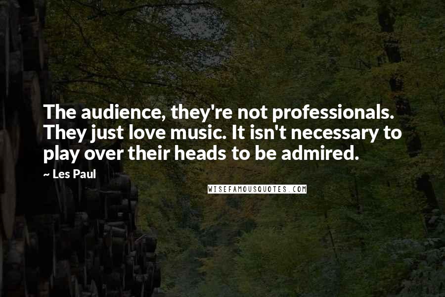 Les Paul quotes: The audience, they're not professionals. They just love music. It isn't necessary to play over their heads to be admired.