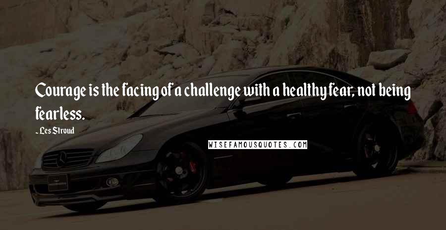 Les Stroud quotes: Courage is the facing of a challenge with a healthy fear, not being fearless.