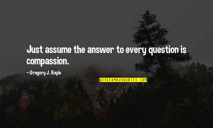 Les Valseuses Quotes By Gregory J. Boyle: Just assume the answer to every question is