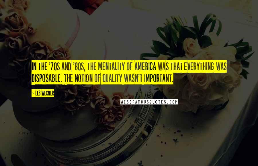 Les Wexner quotes: In the '70s and '80s, the mentality of America was that everything was disposable. The notion of quality wasn't important.