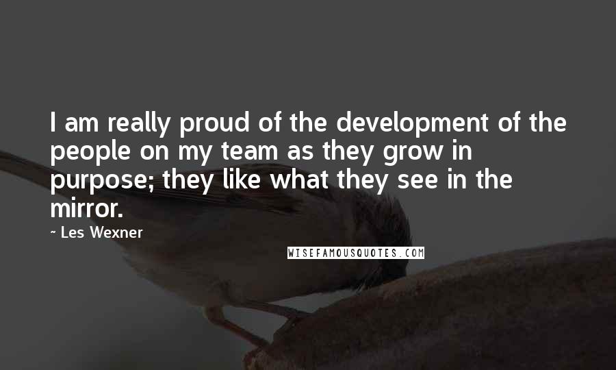 Les Wexner quotes: I am really proud of the development of the people on my team as they grow in purpose; they like what they see in the mirror.