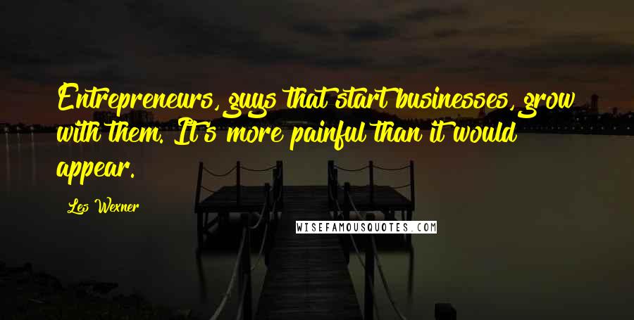 Les Wexner quotes: Entrepreneurs, guys that start businesses, grow with them. It's more painful than it would appear.