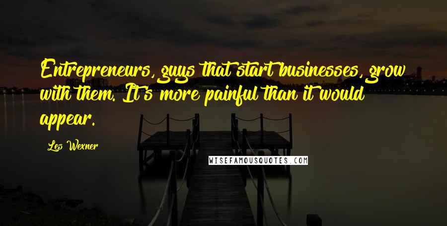 Les Wexner quotes: Entrepreneurs, guys that start businesses, grow with them. It's more painful than it would appear.