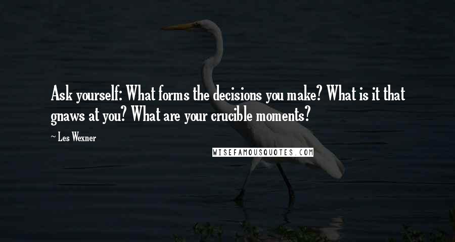 Les Wexner quotes: Ask yourself: What forms the decisions you make? What is it that gnaws at you? What are your crucible moments?