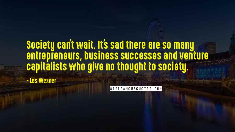 Les Wexner quotes: Society can't wait. It's sad there are so many entrepreneurs, business successes and venture capitalists who give no thought to society.