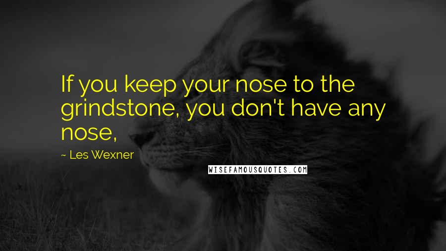 Les Wexner quotes: If you keep your nose to the grindstone, you don't have any nose,