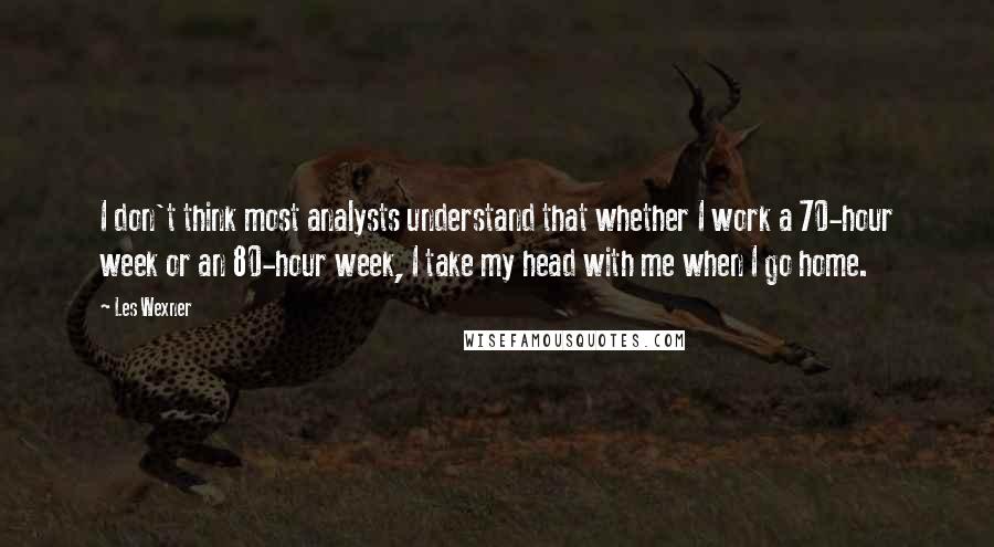 Les Wexner quotes: I don't think most analysts understand that whether I work a 70-hour week or an 80-hour week, I take my head with me when I go home.