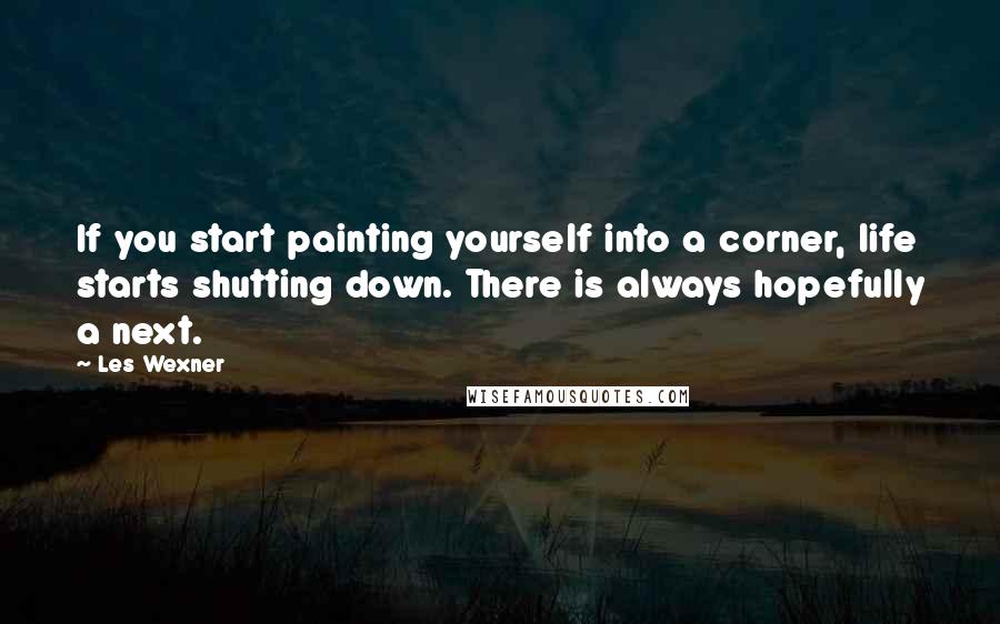 Les Wexner quotes: If you start painting yourself into a corner, life starts shutting down. There is always hopefully a next.