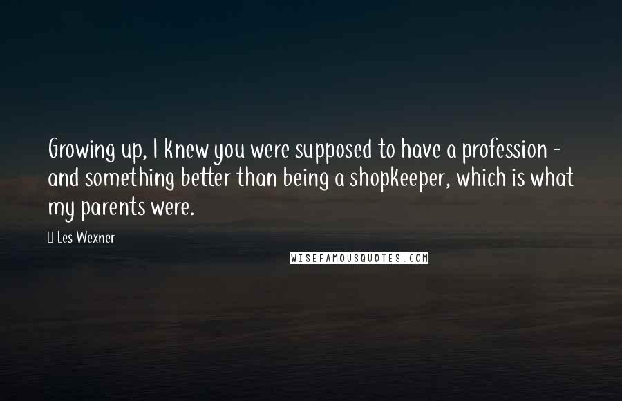 Les Wexner quotes: Growing up, I knew you were supposed to have a profession - and something better than being a shopkeeper, which is what my parents were.