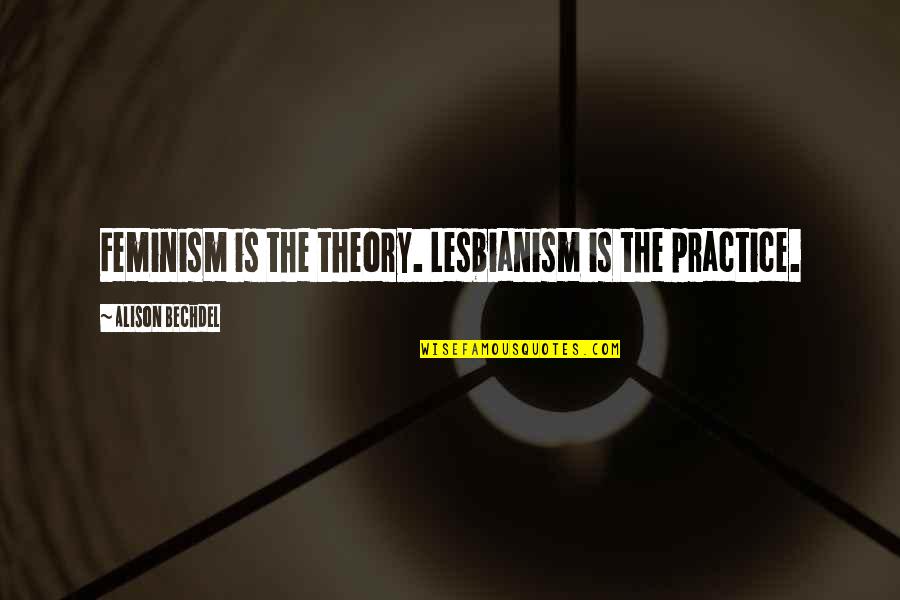 Lesbianism Quotes By Alison Bechdel: Feminism is the theory. Lesbianism is the practice.