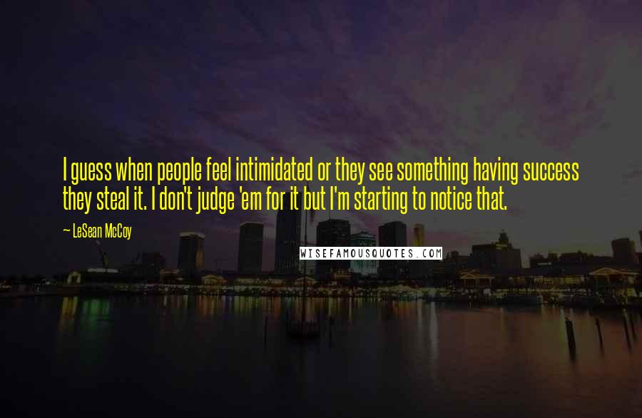 LeSean McCoy quotes: I guess when people feel intimidated or they see something having success they steal it. I don't judge 'em for it but I'm starting to notice that. LeSean McCoy quotes: I guess when people feel intimidated or they see something having success they steal it. I don't judge 'em for it but I'm starting to notice that.
