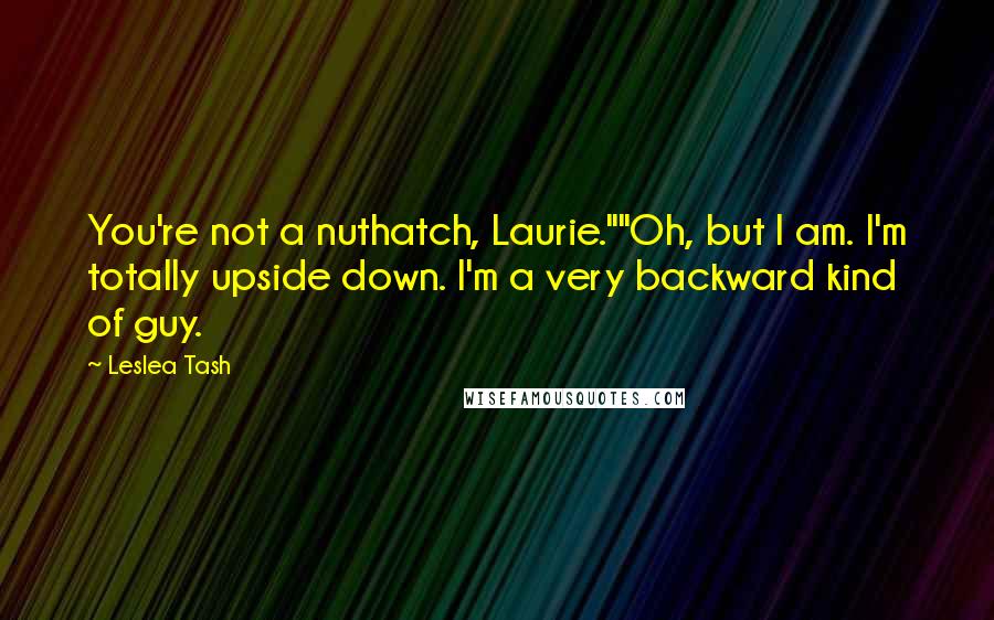 Leslea Tash quotes: You're not a nuthatch, Laurie.""Oh, but I am. I'm totally upside down. I'm a very backward kind of guy.