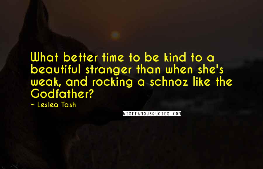 Leslea Tash quotes: What better time to be kind to a beautiful stranger than when she's weak, and rocking a schnoz like the Godfather?