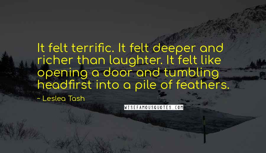 Leslea Tash quotes: It felt terrific. It felt deeper and richer than laughter. It felt like opening a door and tumbling headfirst into a pile of feathers.