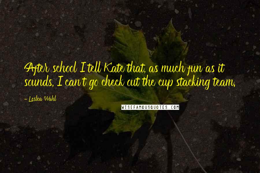 Leslea Wahl quotes: After school I tell Kate that, as much fun as it sounds, I can't go check out the cup stacking team.